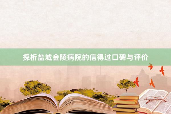 探析盐城金陵病院的信得过口碑与评价