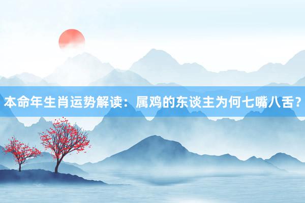 本命年生肖运势解读：属鸡的东谈主为何七嘴八舌？