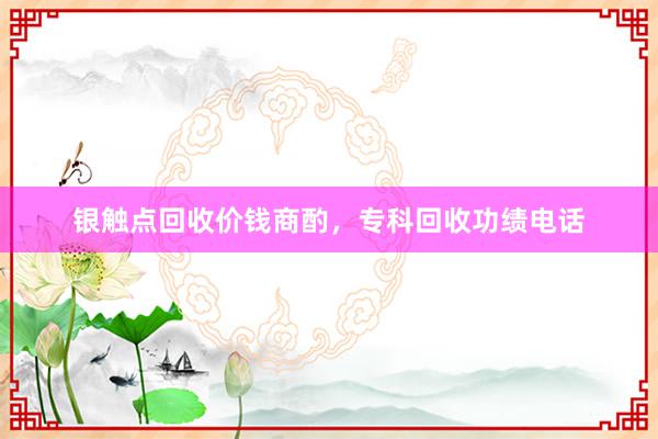 银触点回收价钱商酌，专科回收功绩电话