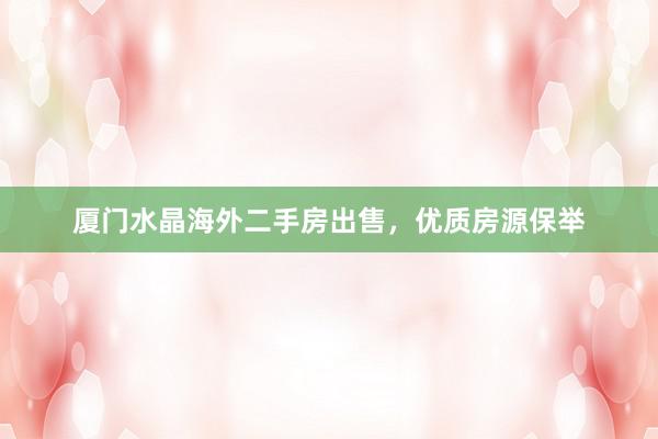 厦门水晶海外二手房出售，优质房源保举