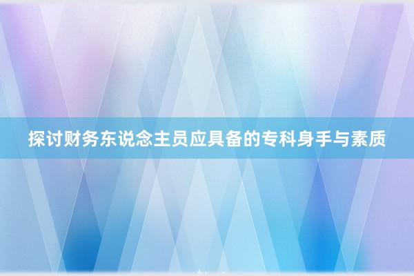 探讨财务东说念主员应具备的专科身手与素质